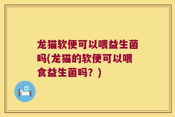 龙猫软便可以喂益生菌吗(龙猫的软便可以喂食益生菌吗？)