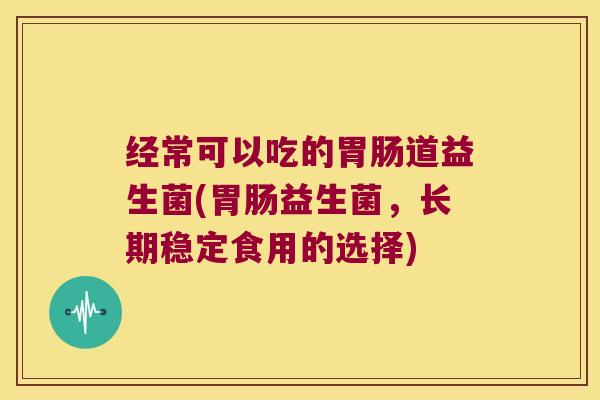 经常可以吃的胃肠道益生菌(胃肠益生菌，长期稳定食用的选择)