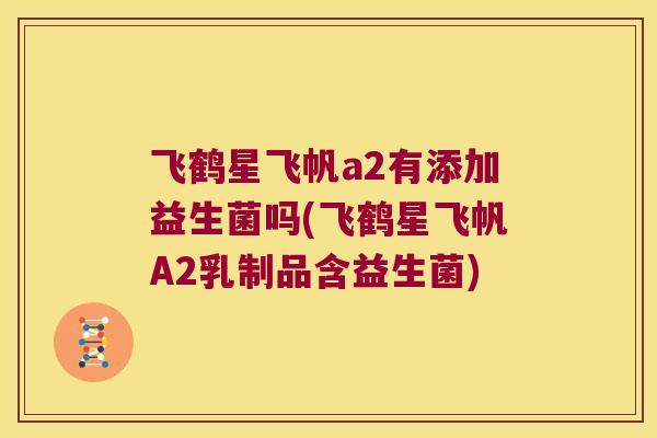 飞鹤星飞帆a2有添加益生菌吗(飞鹤星飞帆A2乳制品含益生菌)