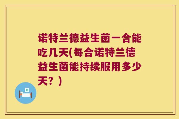 诺特兰德益生菌一合能吃几天(每合诺特兰德益生菌能持续服用多少天？)