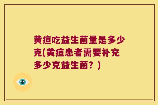 黄疸吃益生菌量是多少克(黄疸患者需要补充多少克益生菌?) 黄疸吃益生菌量是多少克(黄疸患者需要补充多少克益生菌?)