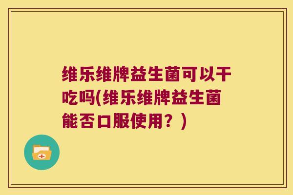 维乐维牌益生菌可以干吃吗(维乐维牌益生菌能否口服使用？)