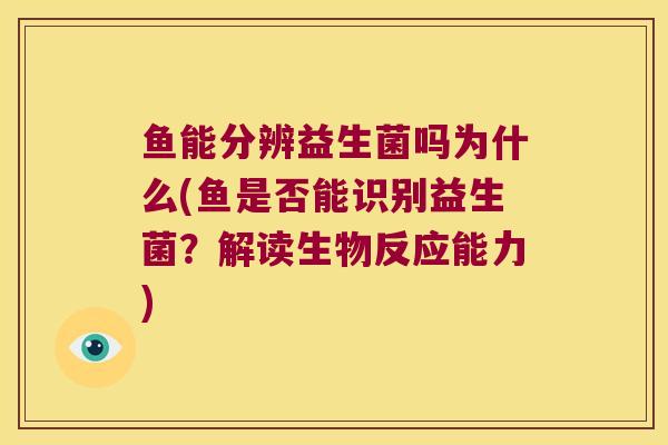 鱼能分辨益生菌吗为什么(鱼是否能识别益生菌？解读生物反应能力)