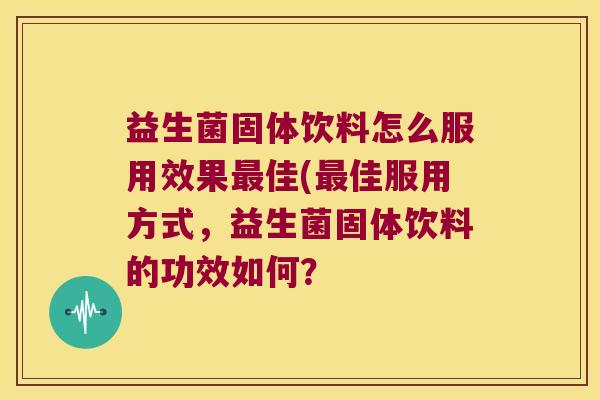 益生菌固体饮料怎么服用效果最佳(最佳服用方式，益生菌固体饮料的功效如何？