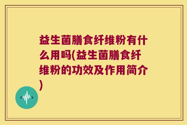 益生菌膳食纤维粉有什么用吗(益生菌膳食纤维粉的功效及作用简介) 益生菌膳食纤维粉有什么用吗(益生菌膳食纤维粉的功效及作用简介)