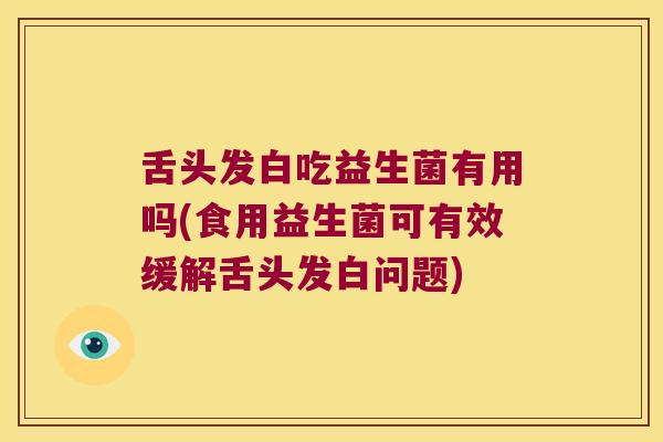 舌头发白吃益生菌有用吗(食用益生菌可有效缓解舌头发白问题)