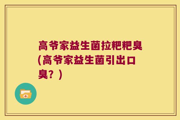 高爷家益生菌拉粑粑臭(高爷家益生菌引出?) 高爷家益生菌拉粑粑臭(高爷家益生菌引出?)
