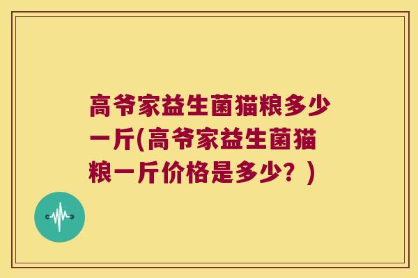 高爷家益生菌猫粮多少一斤(高爷家益生菌猫粮一斤价格是多少？)