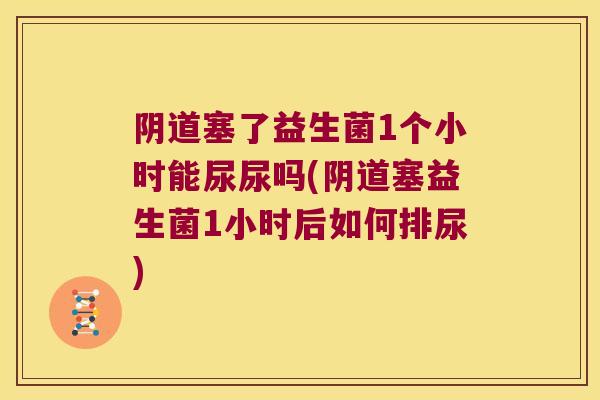 阴道塞了益生菌1个小时能尿尿吗(阴道塞益生菌1小时后如何排尿)