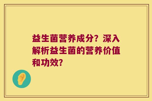 益生菌营养成分？深入解析益生菌的营养价值和功效？