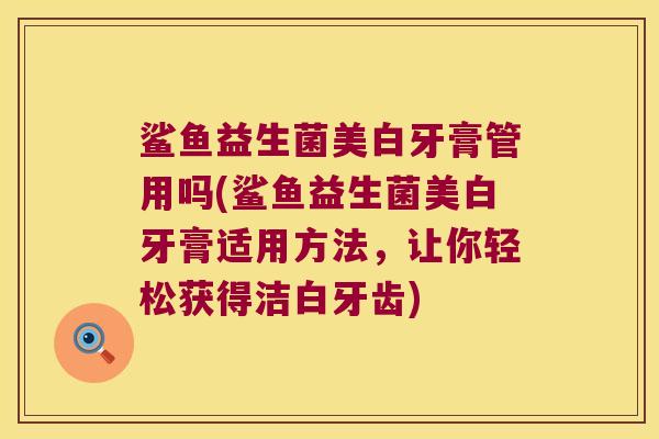 鲨鱼益生菌美白牙膏管用吗(鲨鱼益生菌美白牙膏适用方法，让你轻松获得洁白牙齿)