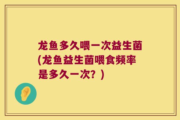 龙鱼多久喂一次益生菌(龙鱼益生菌喂食频率是多久一次?) 龙鱼多久喂一次益生菌(龙鱼益生菌喂食频率是多久一次?)