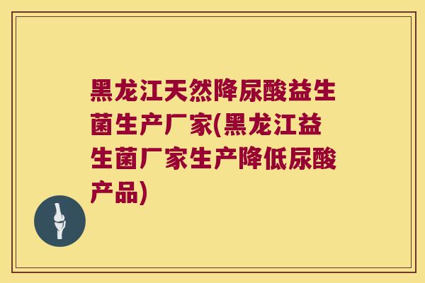 黑龙江天然降尿酸益生菌生产厂家(黑龙江益生菌厂家生产降低尿酸产品) 黑龙江天然降尿酸益生菌生产厂家(黑龙江益生菌厂家生产降低尿酸产品)