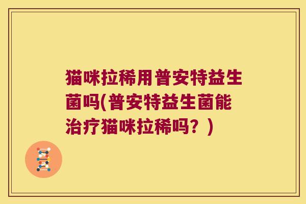 猫咪拉稀用普安特益生菌吗(普安特益生菌能治疗猫咪拉稀吗？)