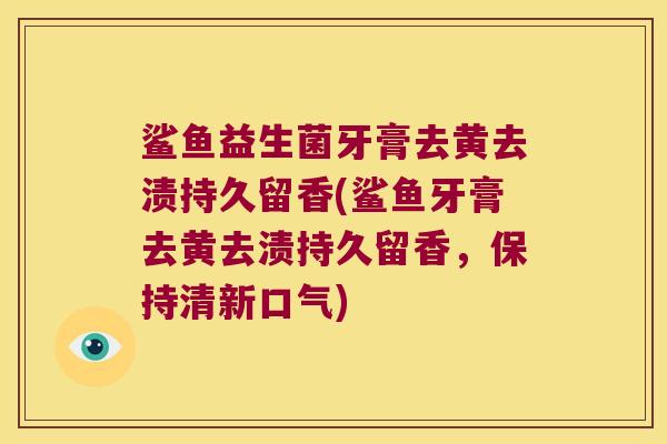 鲨鱼益生菌牙膏去黄去渍持久留香(鲨鱼牙膏去黄去渍持久留香，保持清新口气)