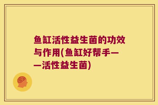 鱼缸活性益生菌的功效与作用(鱼缸好帮手——活性益生菌)