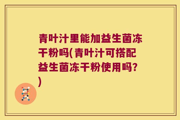 青叶汁里能加益生菌冻干粉吗(青叶汁可搭配益生菌冻干粉使用吗？)