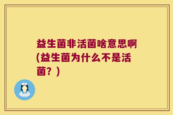益生菌非活菌啥意思啊(益生菌为什么不是活菌？)