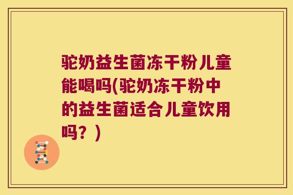 驼奶益生菌冻干粉儿童能喝吗(驼奶冻干粉中的益生菌适合儿童饮用吗？)
