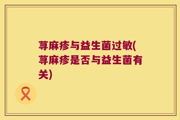 荨麻疹与益生菌过敏(荨麻疹是否与益生菌有关)