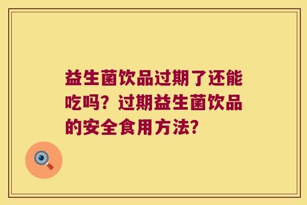 益生菌饮品过期了还能吃吗？过期益生菌饮品的安全食用方法？