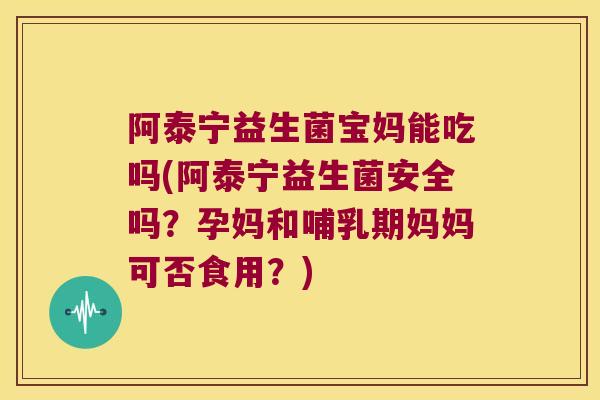 阿泰宁益生菌宝妈能吃吗(阿泰宁益生菌安全吗？孕妈和哺乳期妈妈可否食用？)