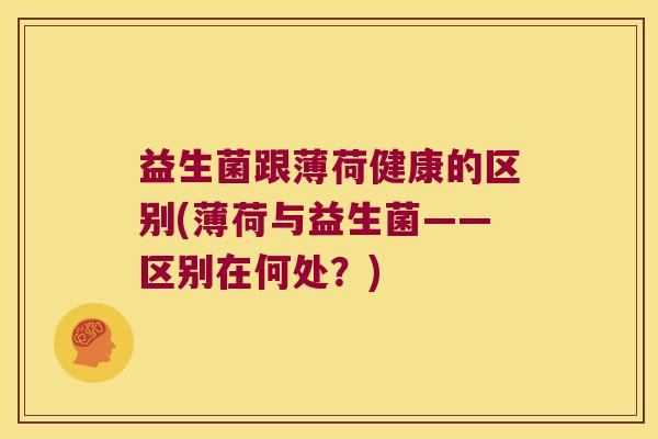 益生菌跟薄荷健康的区别(薄荷与益生菌——区别在何处？)