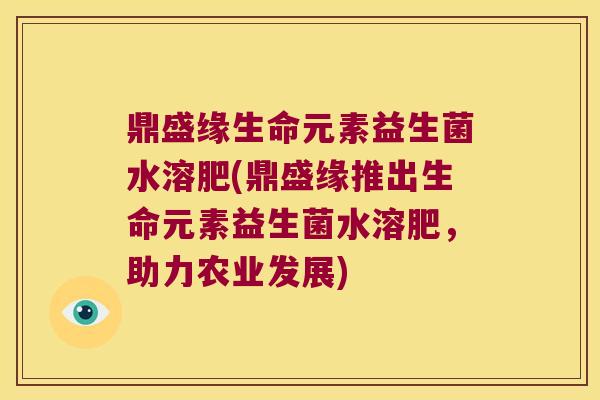 鼎盛缘生命元素益生菌水溶肥(鼎盛缘推出生命元素益生菌水溶肥，助力农业发展)