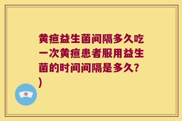 黄疸益生菌间隔多久吃一次黄疸患者服用益生菌的时间间隔是多久？)