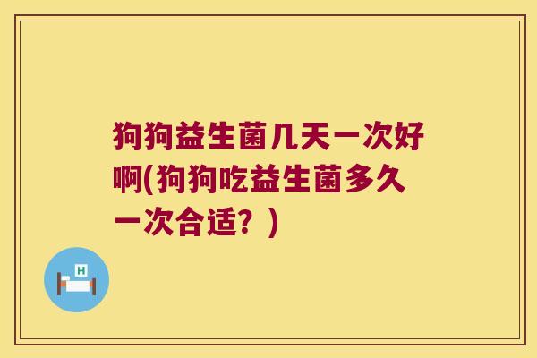 狗狗益生菌几天一次好啊(狗狗吃益生菌多久一次合适？)