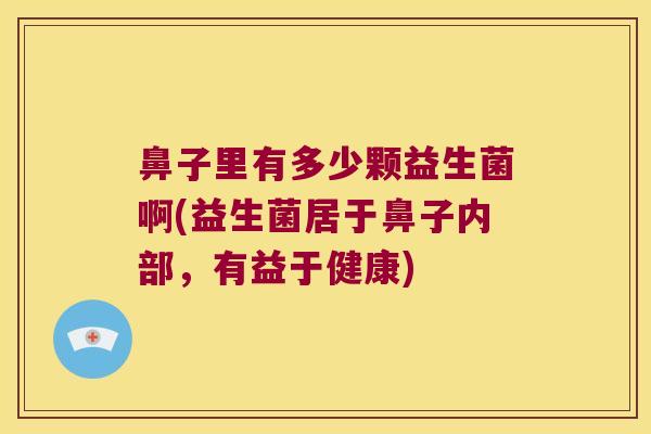 鼻子里有多少颗益生菌啊(益生菌居于鼻子内部，有益于健康)