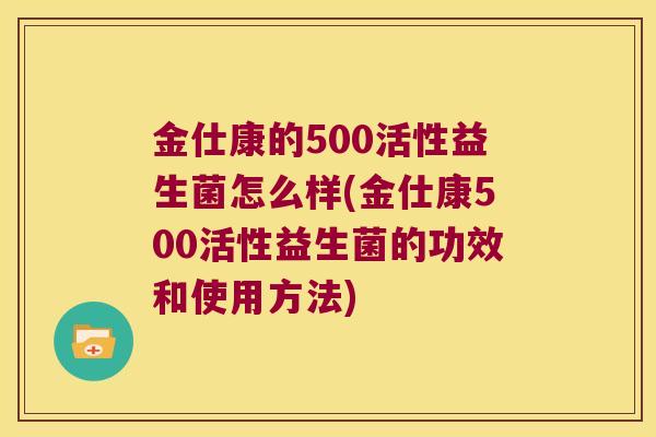金仕康的500活性益生菌怎么样(金仕康500活性益生菌的功效和使用方法)