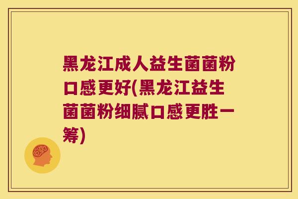 黑龙江成人益生菌菌粉口感更好(黑龙江益生菌菌粉细腻口感更胜一筹)