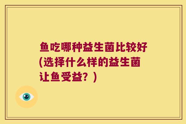 鱼吃哪种益生菌比较好(选择什么样的益生菌让鱼受益？)