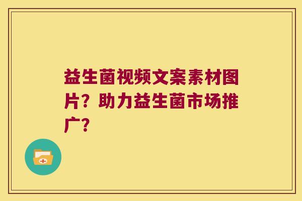 益生菌视频文案素材图片？助力益生菌市场推广？