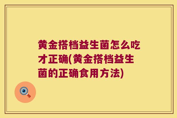 黄金搭档益生菌怎么吃才正确(黄金搭档益生菌的正确食用方法) 黄金搭档益生菌怎么吃才正确(黄金搭档益生菌的正确食用方法)