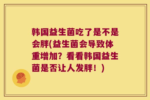 韩国益生菌吃了是不是会胖(益生菌会导致体重增加？看看韩国益生菌是否让人发胖！)