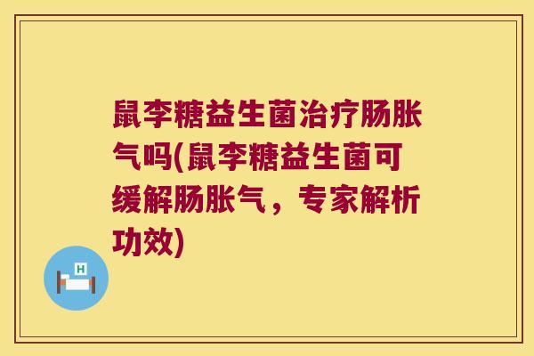 鼠李糖益生菌治疗肠胀气吗(鼠李糖益生菌可缓解肠胀气，专家解析功效)