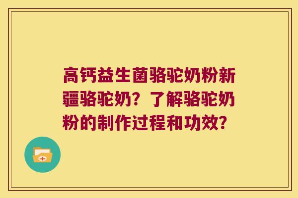高钙益生菌骆驼奶粉新疆骆驼奶？了解骆驼奶粉的制作过程和功效？