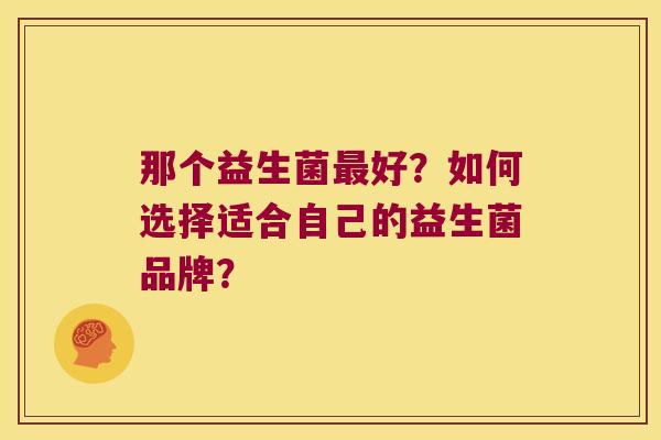 那个益生菌最好？如何选择适合自己的益生菌品牌？