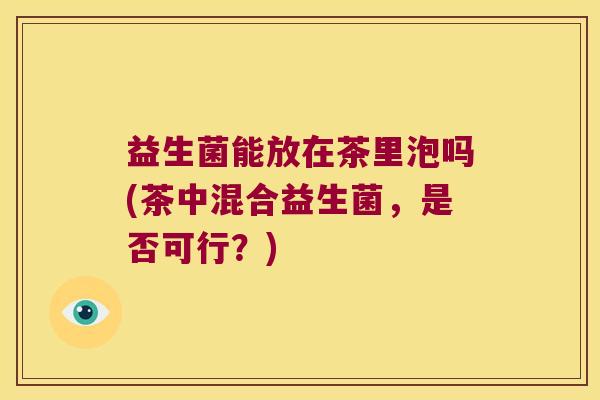 益生菌能放在茶里泡吗(茶中混合益生菌,是否可行?) 益生菌能放在茶里泡吗(茶中混合益生菌,是否可行?)