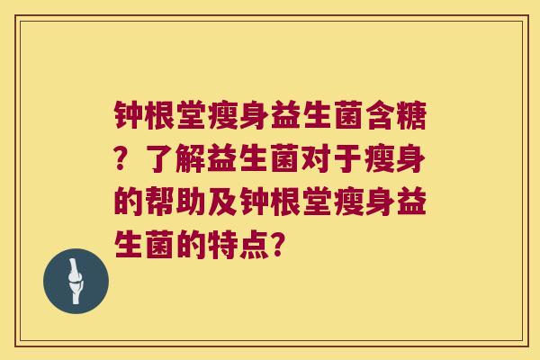 钟根堂瘦身益生菌含糖?了解益生菌对于瘦身的帮助及钟根堂瘦身益生菌的特点? 钟根堂瘦身益生菌含糖?了解益生菌对于瘦身的帮助及钟根堂瘦身益生菌的特点?