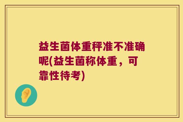 益生菌体重秤准不准确呢(益生菌称体重，可靠性待考)