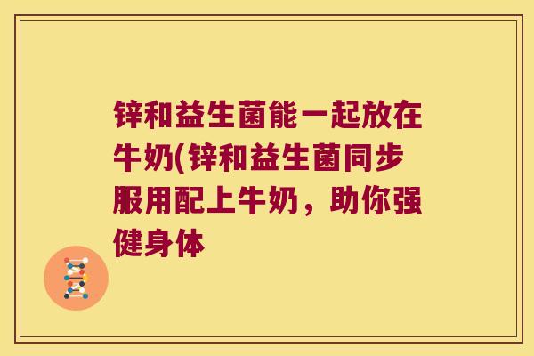 锌和益生菌能一起放在牛奶(锌和益生菌同步服用配上牛奶，助你强健身体