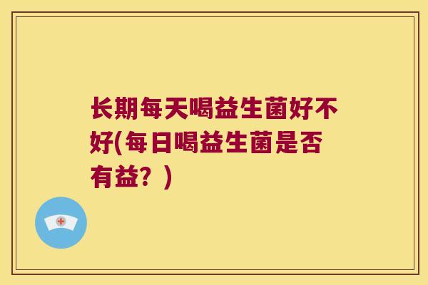 长期每天喝益生菌好不好(每日喝益生菌是否有益？)