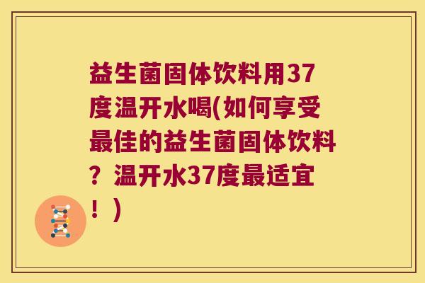 益生菌固体饮料用37度温开水喝(如何享受最佳的益生菌固体饮料？温开水37度最适宜！)