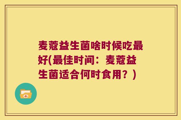 麦蔻益生菌啥时候吃最好(最佳时间：麦蔻益生菌适合何时食用？)