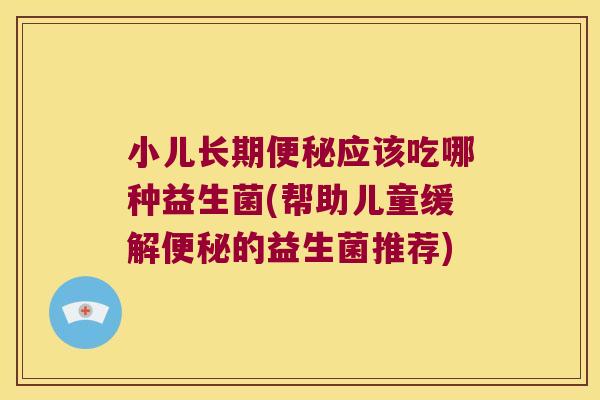 小儿长期应该吃哪种益生菌(帮助儿童缓解的益生菌推荐)