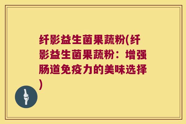 纤影益生菌果蔬粉(纤影益生菌果蔬粉：增强肠道免疫力的美味选择)