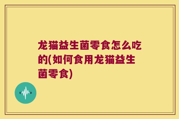 龙猫益生菌零食怎么吃的(如何食用龙猫益生菌零食)